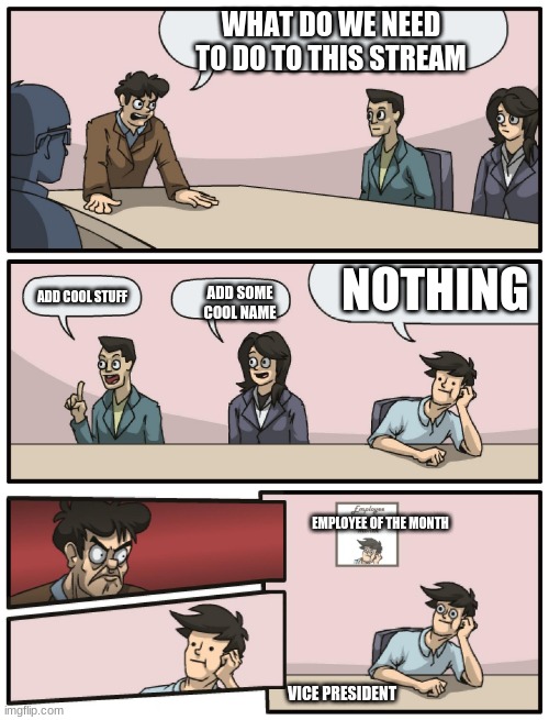 Boardroom Meeting Unexpected Ending | WHAT DO WE NEED TO DO TO THIS STREAM; NOTHING; ADD SOME COOL NAME; ADD COOL STUFF; EMPLOYEE OF THE MONTH; VICE PRESIDENT | image tagged in boardroom meeting unexpected ending | made w/ Imgflip meme maker
