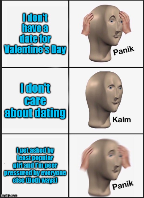 Only 2/3 me tho | I don't have a date for Valentine's Day; I don't care about dating; I get asked by least popular girl and I'm peer pressured by everyone else (Both ways) | image tagged in memes,panik kalm panik | made w/ Imgflip meme maker