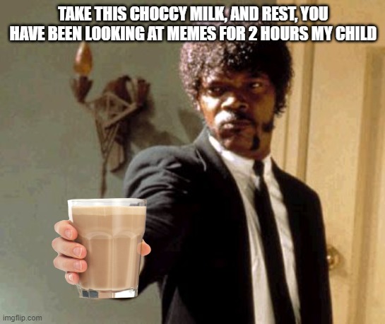 mmmm... choccy milk | TAKE THIS CHOCCY MILK, AND REST, YOU HAVE BEEN LOOKING AT MEMES FOR 2 HOURS MY CHILD | image tagged in memes,say that again i dare you | made w/ Imgflip meme maker