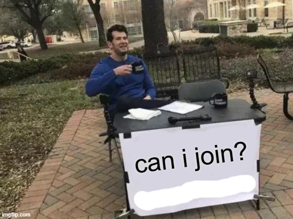 Change My Mind | can i join? | image tagged in memes,change my mind | made w/ Imgflip meme maker