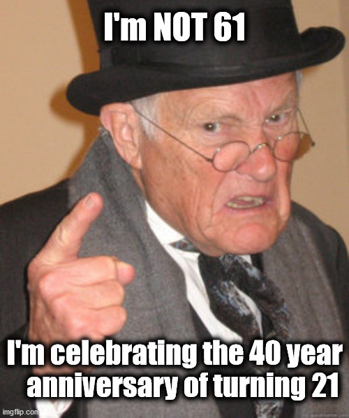 Happy Birthday Guy | I'm NOT 61; I'm celebrating the 40 year    anniversary of turning 21 | image tagged in memes,back in my day,happy birthday | made w/ Imgflip meme maker