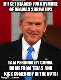 George Bush Meme | IF I GET BLAMED FOR ANYMORE OF OBAMAS SCREW UPS I AM PERSONALLY GONNA DRIVE FROM TEXAS  AND KICK SOMEBODY IN THE NUTS! | image tagged in memes,george bush | made w/ Imgflip meme maker