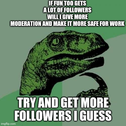 let's try? | IF FUN TOO GETS A LOT OF FOLLOWERS WILL I GIVE MORE MODERATION AND MAKE IT MORE SAFE FOR WORK; TRY AND GET MORE FOLLOWERS I GUESS | image tagged in memes,philosoraptor,raycat,funtoo | made w/ Imgflip meme maker