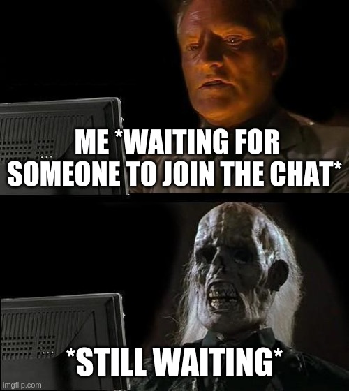 ;-; | ME *WAITING FOR SOMEONE TO JOIN THE CHAT*; *STILL WAITING* | image tagged in memes,i'll just wait here | made w/ Imgflip meme maker