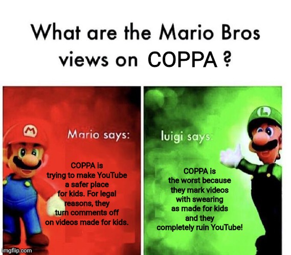 YouTube really needs administration for videos marked as made for kids! | COPPA; COPPA is trying to make YouTube a safer place for kids. For legal reasons, they turn comments off on videos made for kids. COPPA is the worst because they mark videos with swearing as made for kids and they completely ruin YouTube! | image tagged in mario bros views,coppa,youtube,mario,luigi | made w/ Imgflip meme maker