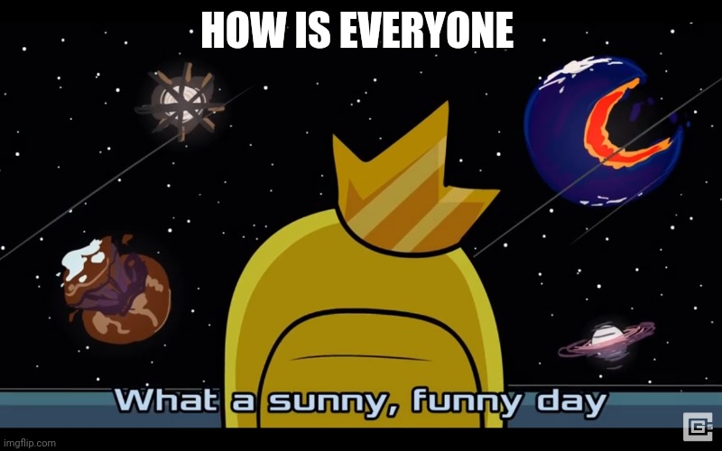Sunny day | HOW IS EVERYONE | image tagged in sunny day | made w/ Imgflip meme maker