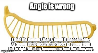 Angle is wrong I tried the banana slicer & found it unacceptable. As shown in the picture, the slices is curved from left to right. All of m | image tagged in banana slicer | made w/ Imgflip meme maker