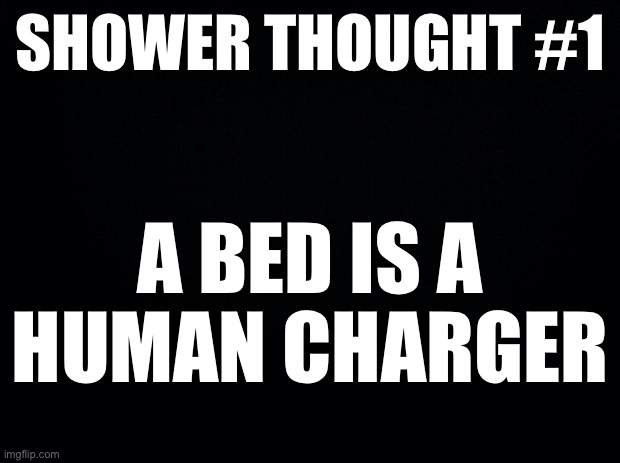 Shower thoughts #1 | SHOWER THOUGHT #1; A BED IS A HUMAN CHARGER | image tagged in black background | made w/ Imgflip meme maker