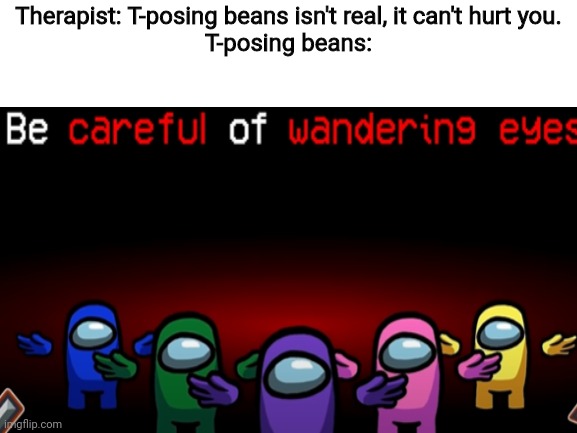 the t-posing beans are always watching | Therapist: T-posing beans isn't real, it can't hurt you.
T-posing beans: | made w/ Imgflip meme maker