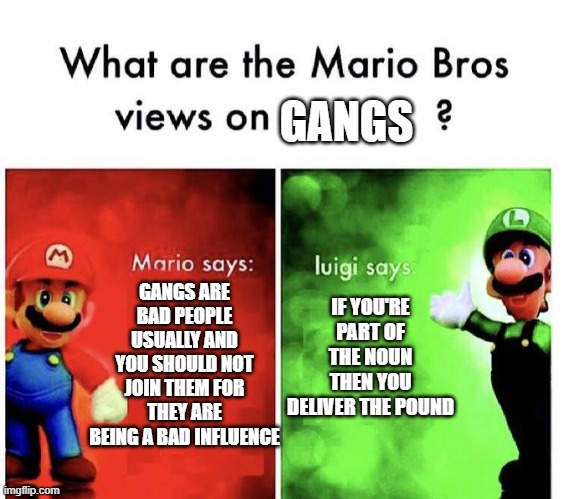 Luigi is best | GANGS; GANGS ARE BAD PEOPLE USUALLY AND YOU SHOULD NOT JOIN THEM FOR THEY ARE BEING A BAD INFLUENCE; IF YOU'RE PART OF THE NOUN THEN YOU DELIVER THE POUND | image tagged in mario bros views,gangs,stay at home,luigi | made w/ Imgflip meme maker