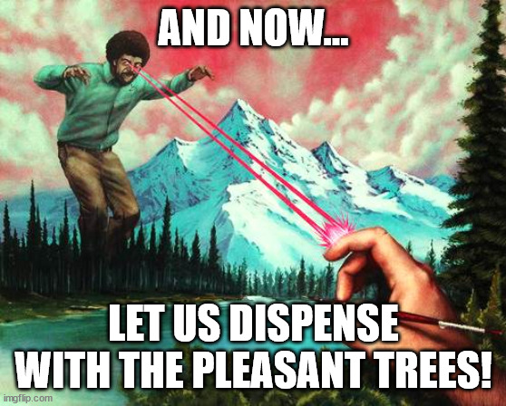 For the lasers, we'll use a crimson mixed with titanium white... | AND NOW... LET US DISPENSE WITH THE PLEASANT TREES! | image tagged in bob ross laser eyes,bob ross,lasers,laser,laser eyes,happy little trees | made w/ Imgflip meme maker