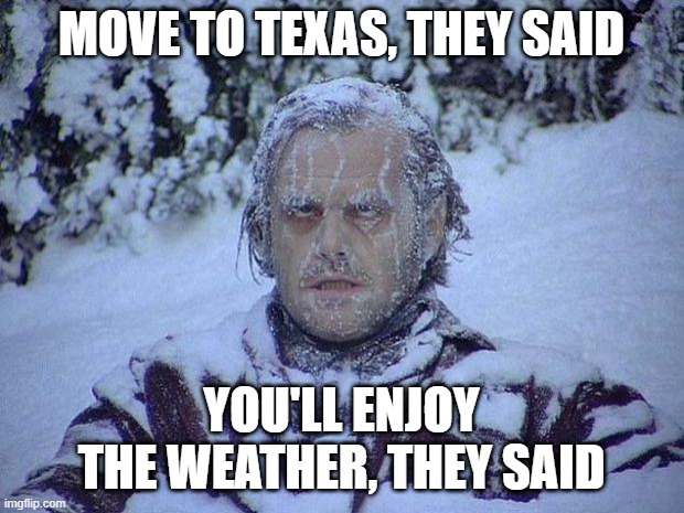 Jack Nicholson The Shining Snow | MOVE TO TEXAS, THEY SAID; YOU'LL ENJOY THE WEATHER, THEY SAID | image tagged in memes,jack nicholson the shining snow | made w/ Imgflip meme maker