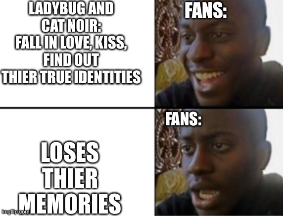 Why you do this | LADYBUG AND CAT NOIR:
FALL IN LOVE, KISS, FIND OUT THIER TRUE IDENTITIES; FANS:; LOSES THIER MEMORIES; FANS: | image tagged in oh yeah oh no | made w/ Imgflip meme maker