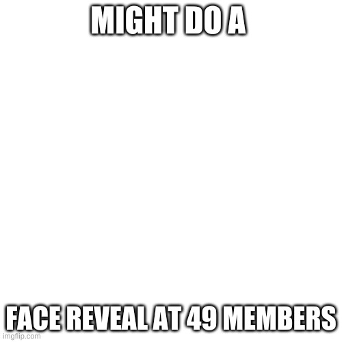 I might | MIGHT DO A; FACE REVEAL AT 49 MEMBERS | image tagged in memes,blank transparent square | made w/ Imgflip meme maker