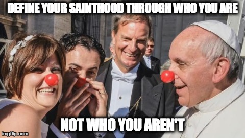 DEFINE YOUR SAINTHOOD THROUGH WHO YOU ARE NOT WHO YOU AREN'T | image tagged in pope having fun | made w/ Imgflip meme maker