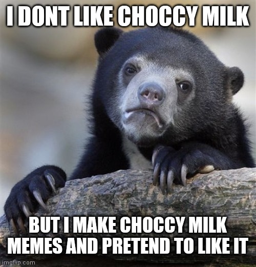 I'm sorry. It's true | I DONT LIKE CHOCCY MILK; BUT I MAKE CHOCCY MILK MEMES AND PRETEND TO LIKE IT | image tagged in memes,confession bear | made w/ Imgflip meme maker