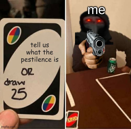 i made a meme | me; tell us what the pestilence is | image tagged in memes,uno draw 25 cards | made w/ Imgflip meme maker