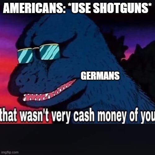 That wasnt very cash money of you | AMERICANS: *USE SHOTGUNS*; GERMANS | image tagged in that wasnt very cash money of you | made w/ Imgflip meme maker