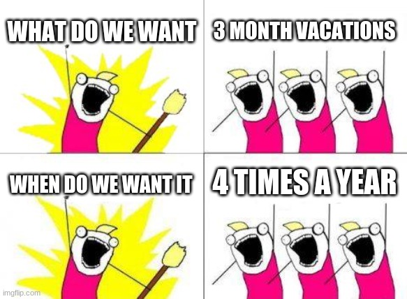 What Do We Want | WHAT DO WE WANT; 3 MONTH VACATIONS; 4 TIMES A YEAR; WHEN DO WE WANT IT | image tagged in memes,what do we want | made w/ Imgflip meme maker