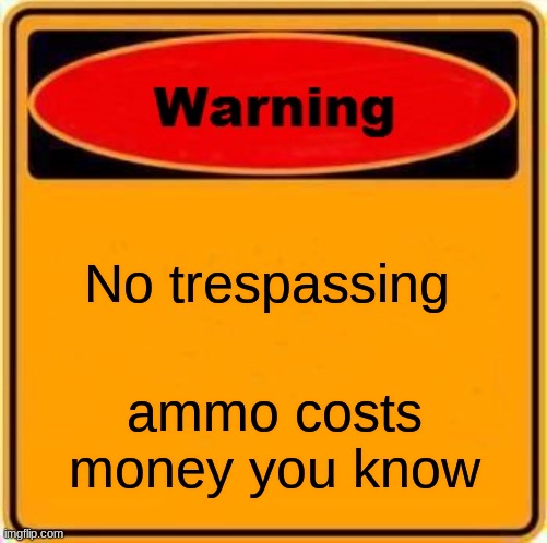why did you look at the title | No trespassing; ammo costs money you know | image tagged in memes,warning sign | made w/ Imgflip meme maker
