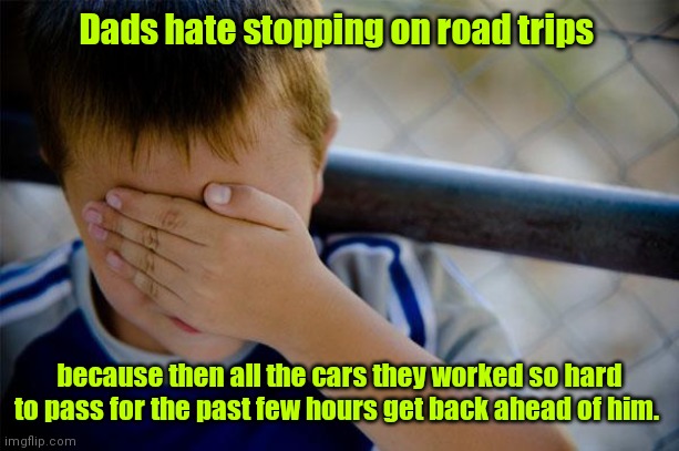 It's a dad thing. | Dads hate stopping on road trips; because then all the cars they worked so hard to pass for the past few hours get back ahead of him. | image tagged in memes,confession kid,funny | made w/ Imgflip meme maker
