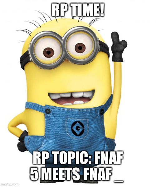 :DDD | RP TIME! RP TOPIC: FNAF 5 MEETS FNAF _ | image tagged in minions | made w/ Imgflip meme maker