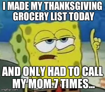 I'll Have You Know Spongebob Meme | I MADE MY THANKSGIVING GROCERY LIST TODAY AND ONLY HAD TO CALL MY MOM 7 TIMES... | image tagged in memes,ill have you know spongebob | made w/ Imgflip meme maker