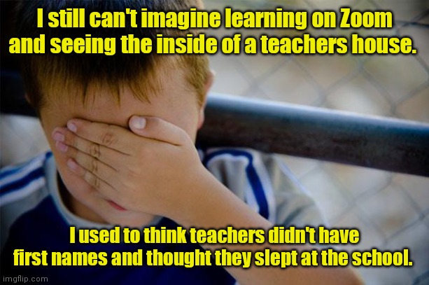 In thier natural habitat. | I still can't imagine learning on Zoom and seeing the inside of a teachers house. I used to think teachers didn't have first names and thought they slept at the school. | image tagged in memes,confession kid,funny | made w/ Imgflip meme maker