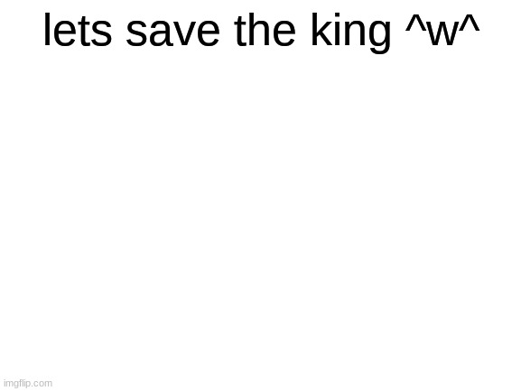 Blank White Template | lets save the king ^w^ | image tagged in blank white template | made w/ Imgflip meme maker