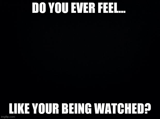 Black background | DO YOU EVER FEEL... LIKE YOUR BEING WATCHED? | image tagged in black background | made w/ Imgflip meme maker