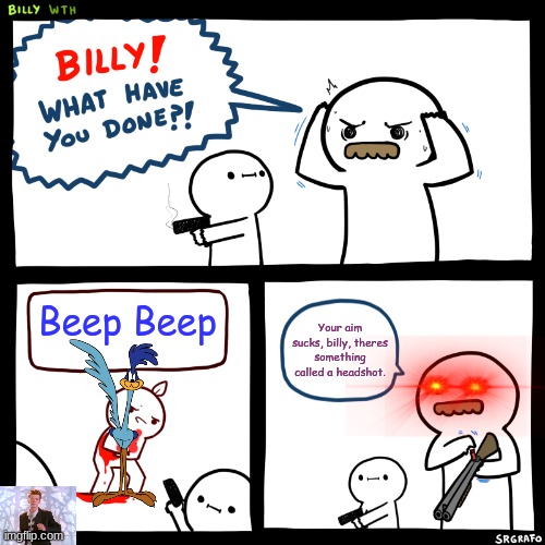 AIM FOR THE HEAD BILLY | Beep Beep; Your aim sucks, billy, theres something called a headshot. | image tagged in billy what have you done | made w/ Imgflip meme maker