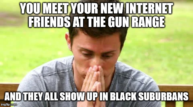 internet friends | YOU MEET YOUR NEW INTERNET FRIENDS AT THE GUN RANGE; AND THEY ALL SHOW UP IN BLACK SUBURBANS | image tagged in unfriend | made w/ Imgflip meme maker