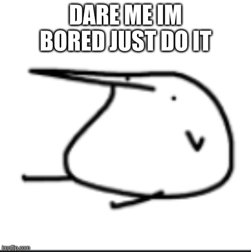 Dares | DARE ME IM BORED JUST DO IT | image tagged in berd | made w/ Imgflip meme maker