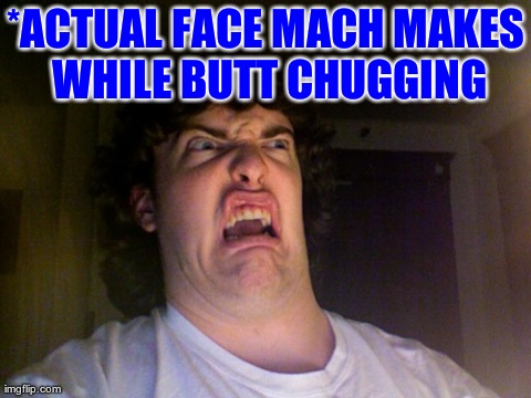 Oh No Meme | *ACTUAL FACE MACH MAKES WHILE BUTT CHUGGING | image tagged in memes,oh no | made w/ Imgflip meme maker