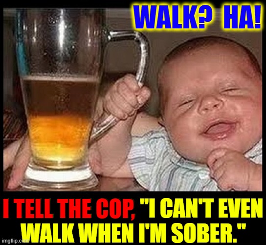 Sobriety Tests | WALK?  HA! I TELL THE COP, "I CAN'T EVEN
WALK WHEN I'M SOBER."; I TELL THE COP, | image tagged in vince vance,drunk baby,walk the line,memes,beer,sobriety | made w/ Imgflip meme maker