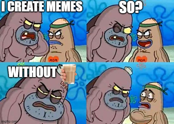 Welcome to the Salty Spitoon | I CREATE MEMES; SO? WITHOUT | image tagged in welcome to the salty spitoon,choccy milk | made w/ Imgflip meme maker