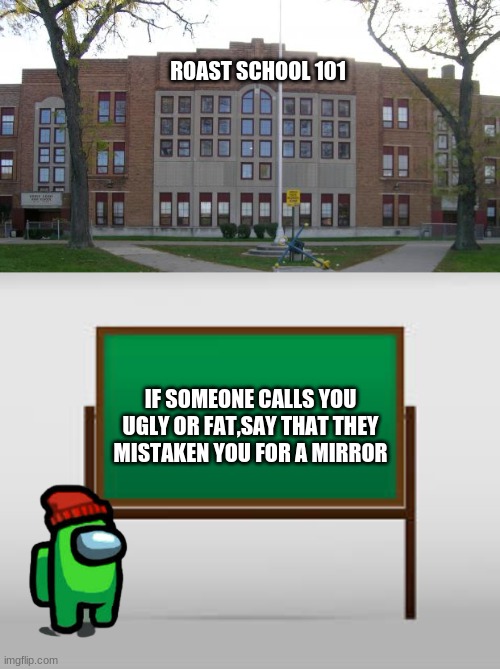 roast school day 1 out of 102 | ROAST SCHOOL 101; IF SOMEONE CALLS YOU UGLY OR FAT,SAY THAT THEY MISTAKEN YOU FOR A MIRROR | image tagged in high school,school board | made w/ Imgflip meme maker