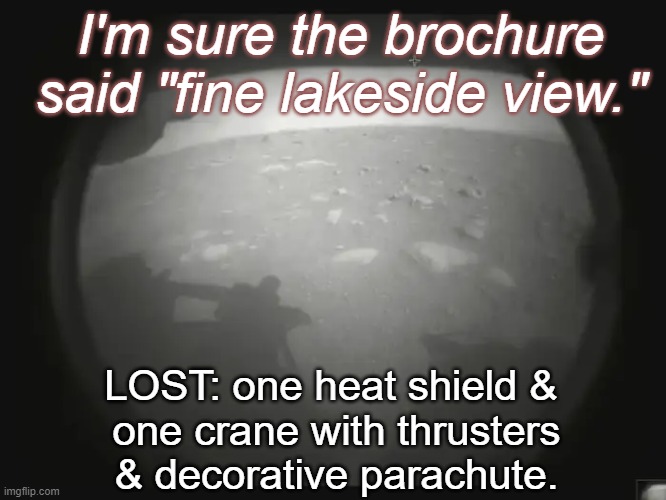 Disappointed Rover | I'm sure the brochure said "fine lakeside view."; LOST: one heat shield & 
one crane with thrusters
& decorative parachute. | image tagged in perseverance first image,jezero crater,mars,rover,litter,space | made w/ Imgflip meme maker