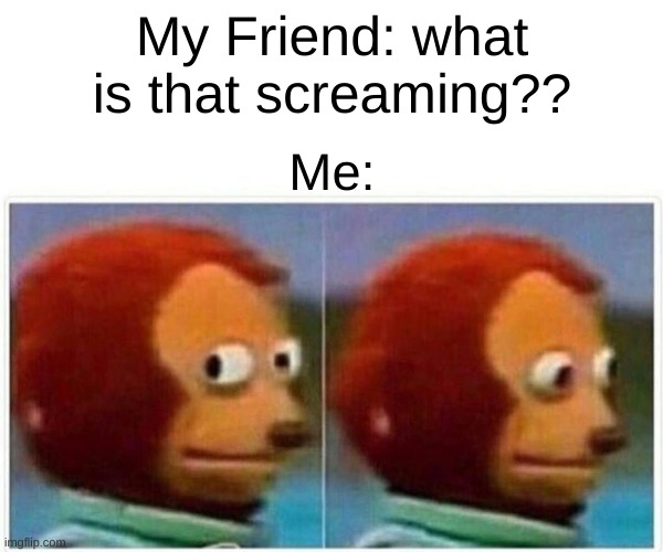 Do not question the screaming! | My Friend: what is that screaming?? Me: | image tagged in memes,monkey puppet | made w/ Imgflip meme maker