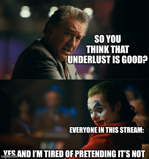 Correct, am I not? | SO YOU THINK THAT UNDERLUST IS GOOD? EVERYONE IN THIS STREAM:; YES AND I’M TIRED OF PRETENDING IT’S NOT | image tagged in i'm tired of pretending it's not | made w/ Imgflip meme maker