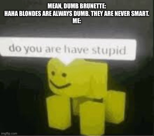 What kind of dummy thinks that hair color affects intelligence? | MEAN, DUMB BRUNETTE: HAHA BLONDES ARE ALWAYS DUMB. THEY ARE NEVER SMART.
ME: | image tagged in do you are have stupid,blonde,be nice,cyberbullying,bullying,oh wow are you actually reading these tags | made w/ Imgflip meme maker
