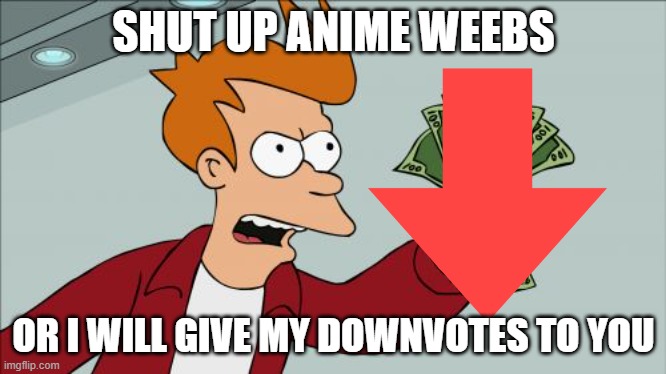 Shut Up And Take My Money Fry | SHUT UP ANIME WEEBS; OR I WILL GIVE MY DOWNVOTES TO YOU | image tagged in memes,shut up and take my money fry | made w/ Imgflip meme maker