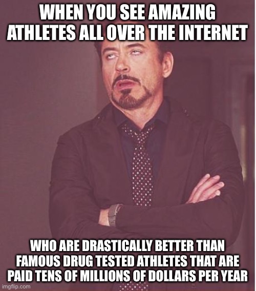 Face You Make Robert Downey Jr | WHEN YOU SEE AMAZING ATHLETES ALL OVER THE INTERNET; WHO ARE DRASTICALLY BETTER THAN FAMOUS DRUG TESTED ATHLETES THAT ARE PAID TENS OF MILLIONS OF DOLLARS PER YEAR | image tagged in memes,face you make robert downey jr,performance,internet | made w/ Imgflip meme maker