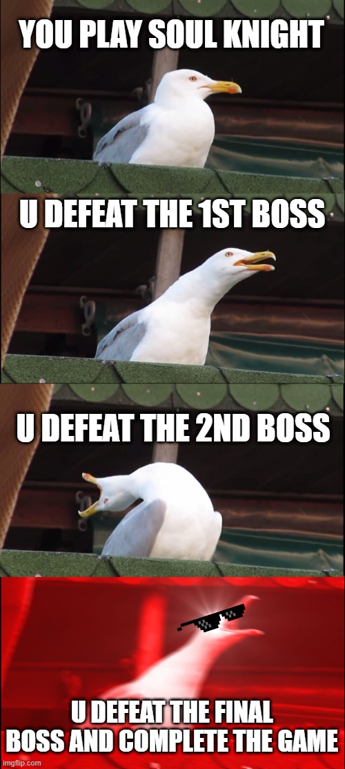 boss | YOU PLAY SOUL KNIGHT; U DEFEAT THE 1ST BOSS; U DEFEAT THE 2ND BOSS; U DEFEAT THE FINAL BOSS AND COMPLETE THE GAME | image tagged in memes,inhaling seagull,soul knight | made w/ Imgflip meme maker