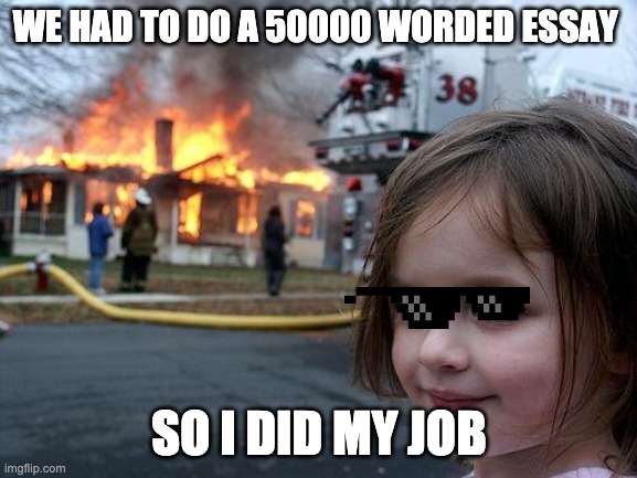 lol | WE HAD TO DO A 50000 WORDED ESSAY; SO I DID MY JOB | image tagged in memes,disaster girl | made w/ Imgflip meme maker