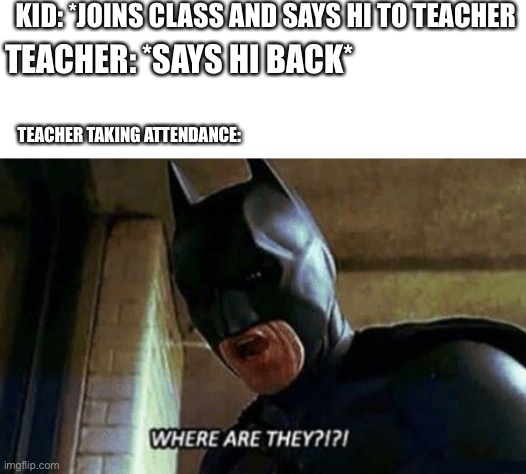 Batman Where Are They 12345 | KID: *JOINS CLASS AND SAYS HI TO TEACHER; TEACHER: *SAYS HI BACK*; TEACHER TAKING ATTENDANCE: | image tagged in batman where are they 12345 | made w/ Imgflip meme maker
