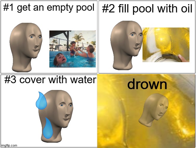 oil pool | #1 get an empty pool; #2 fill pool with oil; #3 cover with water; drown | image tagged in memes,blank comic panel 2x2,oil,pool,drown | made w/ Imgflip meme maker