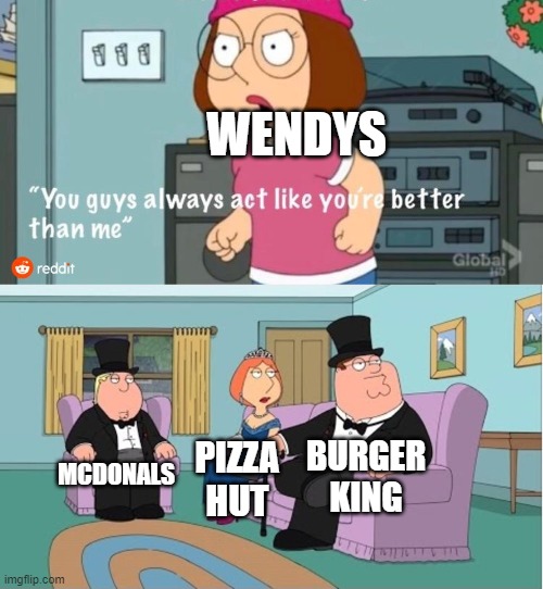 You Guys always act like you're better than me | WENDYS; BURGER KING; MCDONALS; PIZZA HUT | image tagged in you guys always act like you're better than me | made w/ Imgflip meme maker