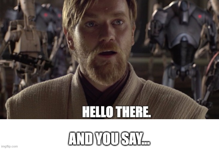 Hello there | AND YOU SAY... | image tagged in hello there,general kenobi hello there,obi wan kenobi,ben kenobi | made w/ Imgflip meme maker