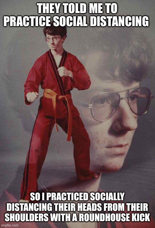Karate Kyle | THEY TOLD ME TO PRACTICE SOCIAL DISTANCING; SO I PRACTICED SOCIALLY DISTANCING THEIR HEADS FROM THEIR SHOULDERS WITH A ROUNDHOUSE KICK | image tagged in memes,karate kyle | made w/ Imgflip meme maker